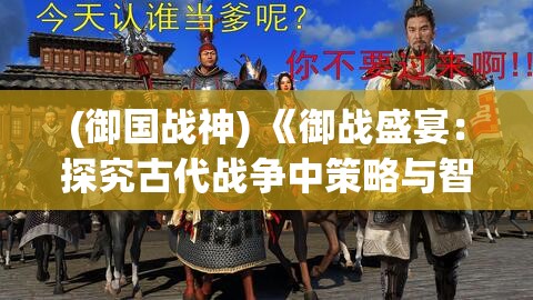 (御国战神) 《御战盛宴：探究古代战争中策略与智慧的较量》—— 揭秘古代将领如何运用兵法制胜